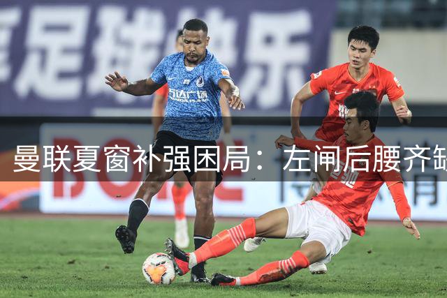 曼联夏窗补强困局：左闸后腰齐缺，拉爵精打细算能否破局
